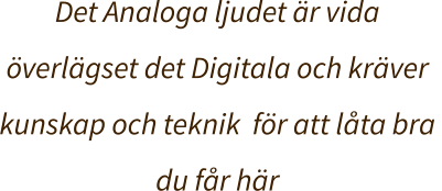 Det Analoga ljudet är vida  överlägset det Digitala och kräver kunskap och teknik  för att låta bra  du får här